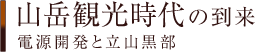 山岳観光時代の到来 － 電源開発と立山黒部