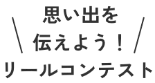 思い出を伝えよう！リールコンテスト