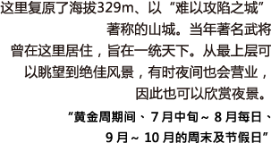 这里复原了海拔329m、以“难以攻陷之城”著称的山城。当年著名武将曾在这里居住，旨在一统天下。从最上层可以眺望到绝佳风景，有时夜间也会营业，因此也可以欣赏夜景。“黄金周期间、７月中旬～8月每日、9月～10月的周末及节假日”