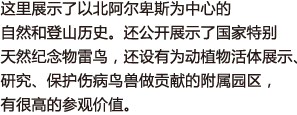 这里展示了以北阿尔卑斯为中心的自然和登山历史。还公开展示了国家特别天然纪念物雷鸟，还设有为动植物活体展示、研究、保护伤病鸟兽做贡献的附属园区，有很高的参观价值。