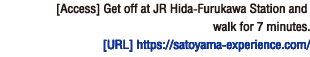 [Access] Get off at JR Hida-Furukawa Station and walk for 7 minutes.[Homepage] https://satoyama-experience.com/