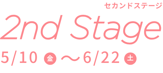 2nd Stage 5/10(金)〜6/22(土)