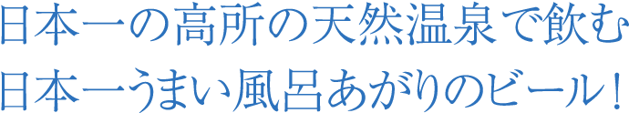 日本一の高所の天然温泉で飲む日本一うまい風呂あがりのビール！