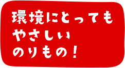 環境にとってもやさしいのりもの！