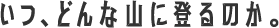 いつ、どんな山を登るのか。