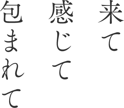 来て感じて包まれて