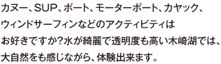 カヌー、SUP、ボート、モーターボート、カヤック、ウィンドサーフィンなどのアクティビティはお好きですか？水が綺麗で透明度も高い木崎湖では、大自然をも感じながら、体験出来ます。