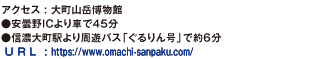 アクセス : 大町山岳博物館●安曇野ICより車で４５分●信濃大町駅より周遊バス「ぐるりん号」で約6分。U R L : https://www.omachi-sanpaku.com/。