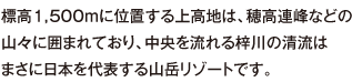 標高1,500ｍに位置する上高地は、穂高連峰などの山々に囲まれており、中央を流れる梓川の清流はまさに日本を代表する山岳リゾートです。