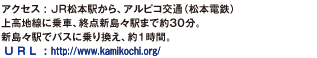 アクセス : ＪＲ松本駅から、アルピコ交通（松本電鉄）上高地線に乗車、終点新島々駅まで約30分。新島々駅でバスに乗り換え、約1時間。。U R L : http://www.kamikochi.org/。