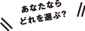 あなたならどれを選ぶ？