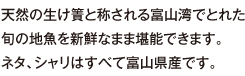 天然の生け簀と称される富山湾でとれた旬の地魚を新鮮なまま堪能できます。ネタ、シャリはすべて富山県産です。