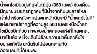 น้ำตกโชเมียวสูงที่สุดในญี่ปุ่น (350 เมตร) ช่วงเดือน มิถุนายนและกรกฎาคมที่มีน้ำจากหิมะละลายไหล เข้าไป หรือหลังจากฝนตกหนักนั้นจะมี 'น้ำตกฮังโนกิ'แห่งมายาปรากฏที่ความสูง 500 เมตรเหนือน้ำตก โชเมียวอีกด้วย ภาพของน้ำตกสองแห่งที่ไหลตกลง มาเป็นตัว V นี้จะเต็มไปด้วยความน่าตื่นตาตื่นใจ อย่างแท้จริง ฉะนั้นรีบไปผ่อนคลายกับ อิออนลบที่นี่กันนะคะ