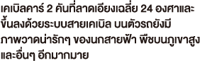 เคเบิลคาร์ 2 คันที่ลาดเอียงเฉลี่ย 24 องศาและ ขึ้นลงด้วยระบบสายเคเบิล บนตัวรถยังมี ภาพวาดน่ารักๆ ของนกสายฟ้า พืชบนภูเขาสูง  และอื่นๆ อีกมากมาย