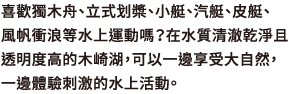 喜歡獨木舟、立式划槳、小艇、汽艇、皮艇、風帆衝浪等水上運動嗎？在水質清澈乾淨且透明度高的木崎湖，可以一邊享受大自然，一邊體驗刺激的水上活動。