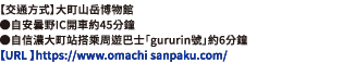 【交通方式】大町山岳博物館●自安曇野IC開車約45分鐘●自信濃大町站搭乘周遊巴士「gururin號」約6分鐘【URL】https://www.omachi-sanpaku.com/。