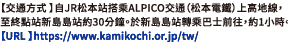 【交通方式 】自JR松本站搭乘ALPICO交通（松本電鐵）上高地線，至終點站新島島站約30分鐘。於新島島站轉乘巴士前往，約1小時。【URL】http://www.kamikochi.org/tw/