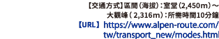 【交通方式】區間（海拔）：室堂（2,450ｍ）～大觀峰（ 2,316ｍ）：所需時間10分鐘【URL】https://www.alpen-route.com/tw/transport_new/modes.html