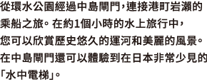 從環水公園經過中島閘門，連接港町岩瀨的乘船之旅。 在約1個小時的水上旅行中，您可以欣賞歷史悠久的運河和美麗的風景。 在中島閘門還可以體驗到在日本非常少見的「水中電梯」。