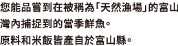 您能品嘗到在被稱為「天然漁場」的富山灣內捕捉到的當季鮮魚。原料和米飯皆產自於富山縣。